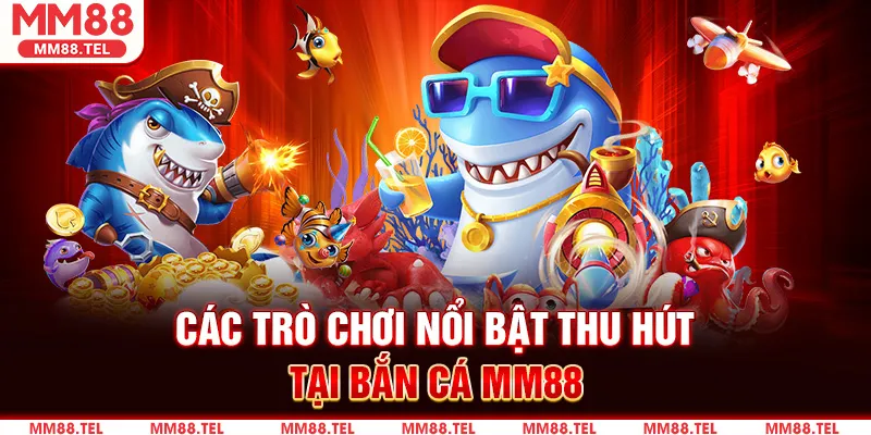 Các trò chơi nổi bật thu hút tại Bắn Cá MM88